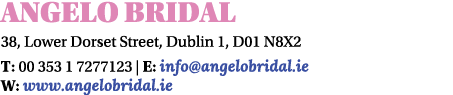 Angelo Bridal 38, Lower Dorset Street, Dublin 1, D01 N8X2 T: 00 353 1 7277123 | E: info@angelobridal.ie W: www.angelo...
