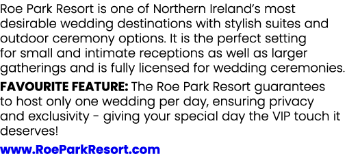 Roe Park Resort is one of Northern Ireland’s most desirable wedding destinations with stylish suites and outdoor cere...