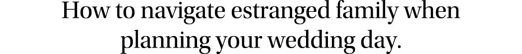 How to navigate estranged family when planning your wedding day. 