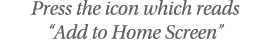 Press the icon which reads  Add to Home Screen 