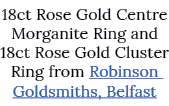 18ct Rose Gold Centre Morganite Ring and 18ct Rose Gold Cluster Ring from Robinson Goldsmiths, Belfast