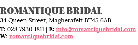 Romantique Bridal 34 Queen Street, Magherafelt BT45 6AB T: 028 7930 1811   E: info romantiquebridal com W: romantique   