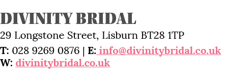 Divinity Bridal 29 Longstone Street, Lisburn BT28 1TP T: 028 9269 0876   E: info divinitybridal co uk W: divinitybrid   