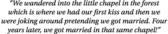  We wandered into the little chapel in the forest which is where we had our first kiss and then we were joking around   