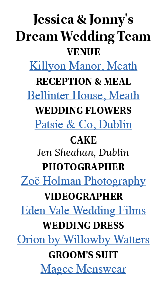 Jessica & Jonny's Dream Wedding Team VENUE Killyon Manor, Meath RECEPTION & MEAL Bellinter House, Meath WEDDING FLOWE   