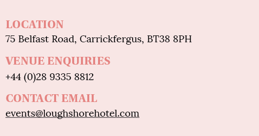 LOCATION 75 Belfast Road, Carrickfergus, BT38 8PH VENUE ENQUIRIES +44 (0)28 9335 8812 CONTACT EMAIL events loughshore   
