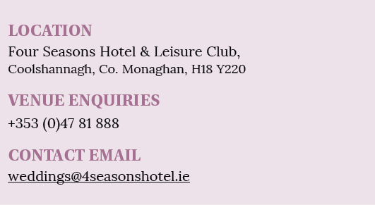 LOCATION Four Seasons Hotel & Leisure Club, Coolshannagh, Co  Monaghan, H18 Y220 VENUE ENQUIRIES +353 (0)47 81 888 CO   