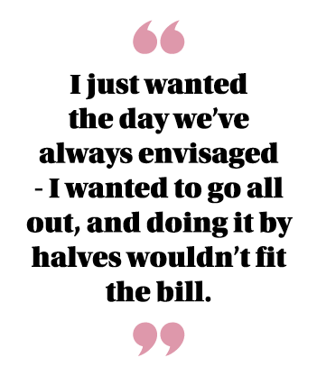  I just wanted the day we ve always envisaged - I wanted to go all out, and doing it by halves wouldn t fit the bill  