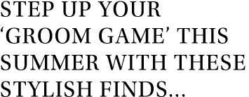 Step up your  Groom Game  this summer with these stylish finds 