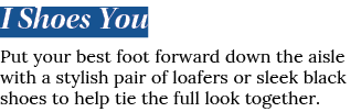 I Shoes You Put your best foot forward down the aisle with a stylish pair of loafers or sleek black shoes to help tie   