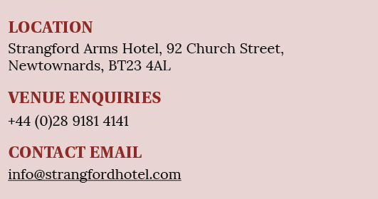 LOCATION Strangford Arms Hotel, 92 Church Street, Newtownards, BT23 4AL VENUE ENQUIRIES +44 (0)28 9181 4141 CONTACT E   