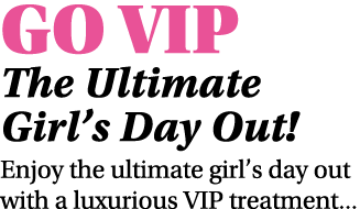 GO VIP The Ultimate Girl s Day Out  Enjoy the ultimate girl s day out with a luxurious VIP treatment   