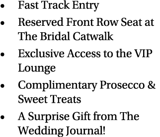 Fast Track Entry Reserved Front Row Seat at The Bridal Catwalk Exclusive Access to the VIP Lounge Complimentary Prose   
