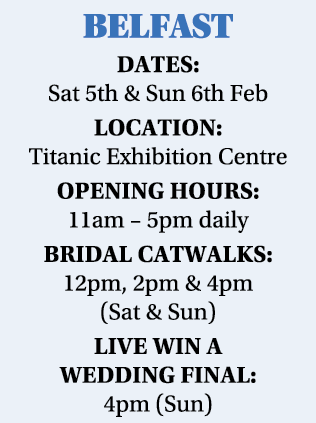 BELFAST Dates: Sat 5th & Sun 6th Feb Location: Titanic Exhibition Centre Opening hours: 11am   5pm daily Bridal Catwa   