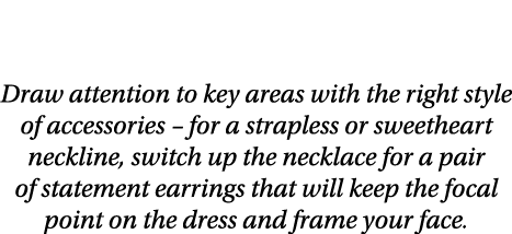 Less is More Draw attention to key areas with the right style of accessories   for a strapless or sweetheart neckline   