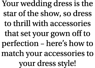 Your wedding dress is the star of the show, so dress to thrill with accessories that set your gown off to perfection    