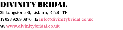 DIVINITY BRIDAL 29 Longstone St, Lisburn, BT28 1TP T: 028 9269 0876   E: info divinitybridal co uk W: www divinitybri   