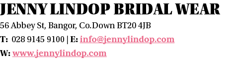 Jenny Lindop Bridal Wear 56 Abbey St, Bangor, Co Down BT20 4JB T: 028 9145 9100   E: info jennylindop com W: www jenn   