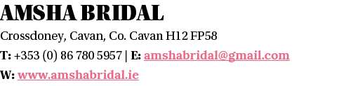 Amsha Bridal Crossdoney, Cavan, Co  Cavan H12 FP58 T: +353 (0) 86 780 5957   E: amshabridal gmail com W: www amshabri   