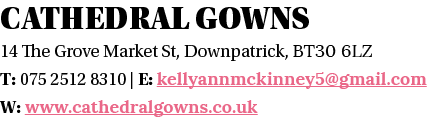 Cathedral Gowns 14 The Grove Market St, Downpatrick, BT30 6LZ T: 075 2512 8310   E: kellyannmckinney5 gmail com W: ww   