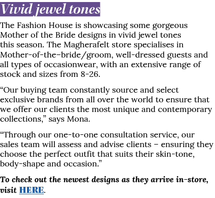 Vivid jewel tones The Fashion House is showcasing some gorgeous Mother of the Bride designs in vivid jewel tones this   