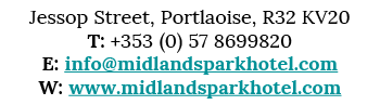 Jessop Street, Portlaoise, R32 KV20 T: +353 (0) 57 8699820 E: info midlandsparkhotel com W: www midlandsparkhotel com