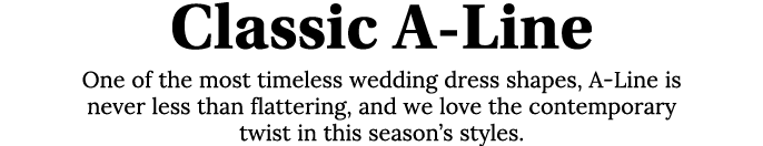 Classic A-Line One of the most timeless wedding dress shapes, A-Line is never less than flattering, and we love the c   