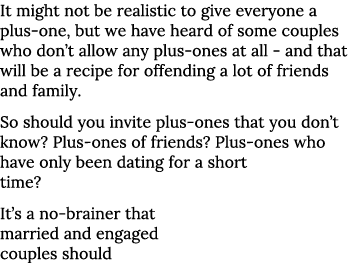 It might not be realistic to give everyone a plus-one, but we have heard of some couples who don t allow any plus-one   