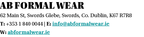 AB Formal Wear 62 Main St, Swords Glebe, Swords, Co  Dublin, K67 R7R8 T: +353 1 840 0044   E: info abformalwear ie W:   