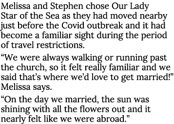 Melissa and Stephen chose Our Lady Star of the Sea as they had moved nearby just before the Covid outbreak and it had   