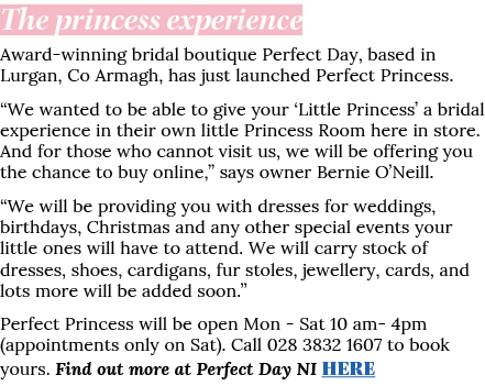 The princess experience Award-winning bridal boutique Perfect Day, based in Lurgan, Co Armagh, has just launched Perf   