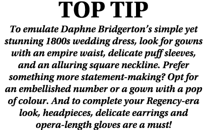 TOP TIP To emulate Daphne Bridgerton s simple yet stunning 1800s wedding dress, look for gowns with an empire waist,    