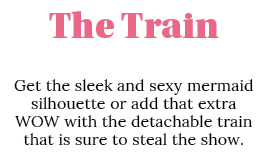 The Train Get the sleek and sexy mermaid silhouette or add that extra WOW with the detachable train that is sure to s   