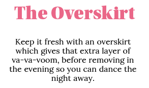 The Overskirt Keep it fresh with an overskirt which gives that extra layer of va-va-voom, before removing in the even   