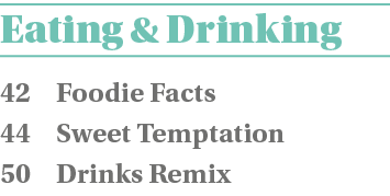 Eating & Drinking 42 Foodie Facts 44 Sweet Temptation 50 Drinks Remix