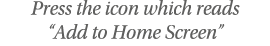 Press the icon which reads  Add to Home Screen 