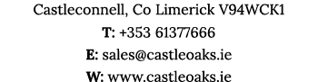 Castleconnell, Co Limerick V94WCK1 T: +353 61377666 E: sales castleoaks ie W: www castleoaks ie