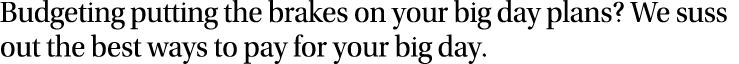 Budgeting putting the brakes on your big day plans  We suss out the best ways to pay for your big day 