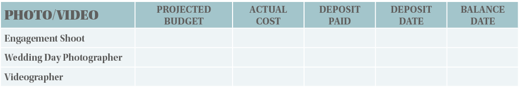 PHOTO VIDEO,PROJECTED BUDGET,ACTUAL COST,DEPOSIT PAID,DEPOSIT DATE,BALANCE DATE,Engagement Shoot,,,,,,Wedding Day Pho   