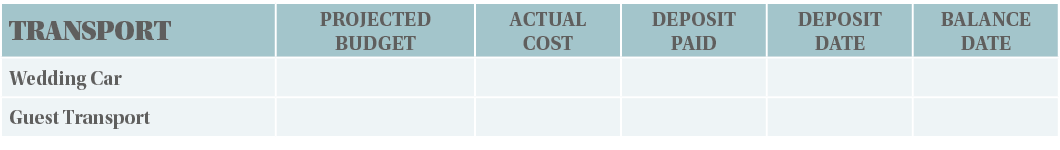 TRANSPORT,PROJECTED BUDGET,ACTUAL COST,DEPOSIT PAID,DEPOSIT DATE,BALANCE DATE,Wedding Car,,,,,,Guest Transport,,,,,