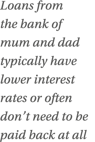 Loans from the bank of mum and dad typically have lower interest rates or often don t need to be paid back at all