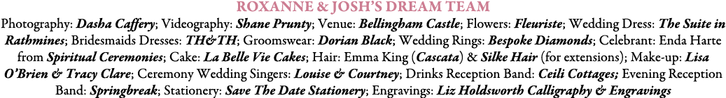 Roxanne & Josh’s Dream Team Photography: Dasha Caffery; Videography: Shane Prunty; Venue: Bellingham Castle; Flowers:...