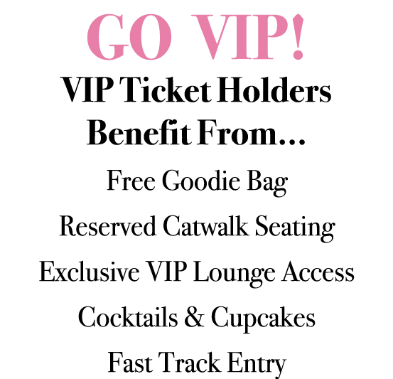 GO VIP! VIP Ticket Holders Benefit From... Free Goodie Bag Reserved Catwalk Seating Exclusive VIP Lounge Access Cockt...