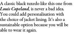 A classic black tuxedo like this one from Louis Copeland, is never a bad idea. You could add personalisation with the...