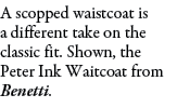 A scopped waistcoat is a different take on the classic fit. Shown, the Peter Ink Waitcoat from Benetti.