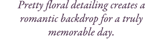 Pretty floral detailing creates a romantic backdrop for a truly memorable day. 