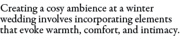 Creating a cosy ambience at a winter wedding involves incorporating elements that evoke warmth, comfort, and intimacy.