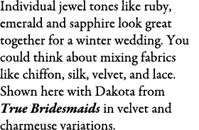 Individual jewel tones like ruby, emerald and sapphire look great together for a winter wedding. You could think abou...