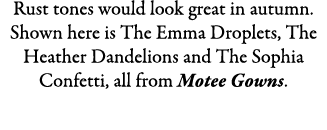 Rust tones would look great in autumn. Shown here is The Emma Droplets, The Heather Dandelions and The Sophia Confett...