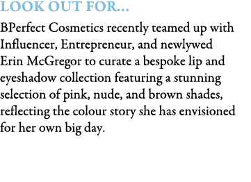 Look Out For… BPerfect Cosmetics recently teamed up with Influencer, Entrepreneur, and newlywed Erin McGregor to cura...